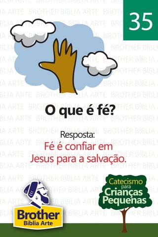 BLIA ARTE
IA ARTE
BLIA ARTE
IA ARTE
BLIA ARTE
IA ARTE
BLIA ARTE
IA ARTE
BLIA ARTE
IA ARTE
BLIA ARTE
IA ARTE
BLIA ARTE
IA ARTE
BLIA ARTE
IA ARTE
BLIA ARTE
IA ARTE
BLIA ARTE
IA ARTE
BROTHER BÍBLIA ARTE
BROTHER BÍBLIA ARTE
BROTHER BÍBLIA ARTE
BROTHER BÍBLIA ARTE
BROTHER BÍBLIA ARTE
BROTHER BÍBLIA ARTE
BROTHER BÍBLIA ARTE
BROTHER BÍBLIA ARTE
BROTHER BÍBLIA ARTE
BROTHER BÍBLIA ARTE
BROTHER BÍBLIA ARTE
BROTHER BÍBLIA ARTE
BROTHER BÍBLIA ARTE
BROTHER BÍBLIA ARTE
BROTHER BÍBLIA ARTE
BROTHER BÍBLIA ARTE
BROTHER BÍBLIA ARTE
BROTHER BÍBLIA ARTE
BROTHER BÍBLIA ARTE
BROTHER BÍBLIA ARTE
BROTHER BÍBLI
BROTHER BÍBLIA A
BROTHER BÍBLI
BROTHER BÍBLIA A
BROTHER BÍBLI
BROTHER BÍBLIA A
BROTHER BÍBLI
BROTHER BÍBLIA A
BROTHER BÍBLI
BROTHER BÍBLIA A
BROTHER BÍBLI
BROTHER BÍBLIA A
BROTHER BÍBLI
BROTHER BÍBLIA A
BROTHER BÍBLI
BROTHER BÍBLIA A
BROTHER BÍBLI
BROTHER BÍBLIA A
BROTHER BÍBLI
BROTHER BÍBLIA A
Catecismo
Crianças
Pequenas
para
O que é fé?
Resposta:
Fé é confiar em
Jesus para a salvação.
35
BrotherBíblia Arte
 