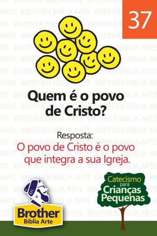 RTE
ARTE
RTE
ARTE
RTE
ARTE
RTE
ARTE
RTE
ARTE
RTE
ARTE
RTE
ARTE
RTE
ARTE
RTE
ARTE
RTE
ARTE
BROTHER BÍBLIA ARTE
BROTHER BÍBLIA ARTE
BROTHER BÍBLIA ARTE
BROTHER BÍBLIA ARTE
BROTHER BÍBLIA ARTE
BROTHER BÍBLIA ARTE
BROTHER BÍBLIA ARTE
BROTHER BÍBLIA ARTE
BROTHER BÍBLIA ARTE
BROTHER BÍBLIA ARTE
BROTHER BÍBLIA ARTE
BROTHER BÍBLIA ARTE
BROTHER BÍBLIA ARTE
BROTHER BÍBLIA ARTE
BROTHER BÍBLIA ARTE
BROTHER BÍBLIA ARTE
BROTHER BÍBLIA ARTE
BROTHER BÍBLIA ARTE
BROTHER BÍBLIA ARTE
BROTHER BÍBLIA ARTE
BROTHER BÍBLIA ARTE
BROTHER BÍBLIA AR
BROTHER BÍBLIA ARTE
BROTHER BÍBLIA AR
BROTHER BÍBLIA ARTE
BROTHER BÍBLIA AR
BROTHER BÍBLIA ARTE
BROTHER BÍBLIA AR
BROTHER BÍBLIA ARTE
BROTHER BÍBLIA AR
BROTHER BÍBLIA ARTE
BROTHER BÍBLIA AR
BROTHER BÍBLIA ARTE
BROTHER BÍBLIA AR
BROTHER BÍBLIA ARTE
BROTHER BÍBLIA AR
BROTHER BÍBLIA ARTE
BROTHER BÍBLIA AR
BROTHER BÍBLIA ARTE
BROTHER BÍBLIA AR
Catecismo
Crianças
Pequenas
para
Quem é o povo
de Cristo?
Resposta:
O povo de Cristo é o povo
que integra a sua Igreja.
37
BrotherBíblia Arte
 