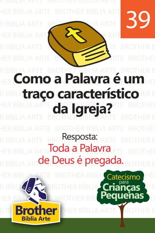 R BÍBLIA ARTE
HER BÍBLIA ARTE
R BÍBLIA ARTE
HER BÍBLIA ARTE
R BÍBLIA ARTE
HER BÍBLIA ARTE
R BÍBLIA ARTE
HER BÍBLIA ARTE
R BÍBLIA ARTE
HER BÍBLIA ARTE
R BÍBLIA ARTE
HER BÍBLIA ARTE
R BÍBLIA ARTE
HER BÍBLIA ARTE
R BÍBLIA ARTE
HER BÍBLIA ARTE
R BÍBLIA ARTE
HER BÍBLIA ARTE
R BÍBLIA ARTE
HER BÍBLIA ARTE
BROTHER BÍBLIA ARTE
BROTHER BÍBLIA ARTE
BROTHER BÍBLIA ARTE
BROTHER BÍBLIA ARTE
BROTHER BÍBLIA ARTE
BROTHER BÍBLIA ARTE
BROTHER BÍBLIA ARTE
BROTHER BÍBLIA ARTE
BROTHER BÍBLIA ARTE
BROTHER BÍBLIA ARTE
BROTHER BÍBLIA ARTE
BROTHER BÍBLIA ARTE
BROTHER BÍBLIA ARTE
BROTHER BÍBLIA ARTE
BROTHER BÍBLIA ARTE
BROTHER BÍBLIA ARTE
BROTHER BÍBLIA ARTE
BROTHER BÍBLIA ARTE
BROTHER BÍBLIA ARTE
BROTHER BÍBLIA ARTE
BROTHER B
BROTHER
BROTHER B
BROTHER
BROTHER B
BROTHER
BROTHER B
BROTHER
BROTHER B
BROTHER
BROTHER B
BROTHER
BROTHER B
BROTHER
BROTHER B
BROTHER
BROTHER B
BROTHER
BROTHER B
BROTHER
Catecismo
Crianças
Pequenas
para
Como a Palavra é um
traço característico
da Igreja?
Resposta:
Toda a Palavra
de Deus é pregada.
39
BrotherBíblia Arte
 