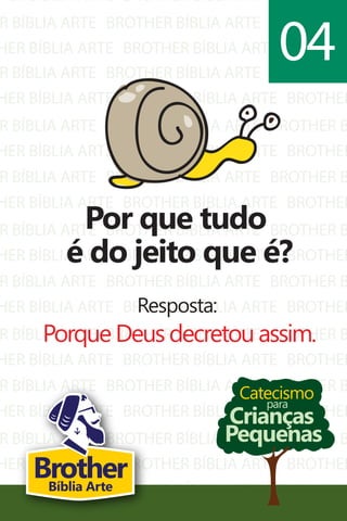 HER BÍBLIA ARTE
R BÍBLIA ARTE
HER BÍBLIA ARTE
BROTHER BÍBLIA ARTE
BROTHER BÍBLIA ARTE
BROTHER BÍBLIA ARTE
BROTHER
BROTHER B
BROTHER
R BÍBLIA ARTE
HER BÍBLIA ARTE
R BÍBLIA ARTE
HER BÍBLIA ARTE
R BÍBLIA ARTE
HER BÍBLIA ARTE
R BÍBLIA ARTE
HER BÍBLIA ARTE
R BÍBLIA ARTE
HER BÍBLIA ARTE
R BÍBLIA ARTE
HER BÍBLIA ARTE
R BÍBLIA ARTE
HER BÍBLIA ARTE
R BÍBLIA ARTE
HER BÍBLIA ARTE
R BÍBLIA ARTE
HER BÍBLIA ARTE
BROTHER BÍBLIA ARTE
BROTHER BÍBLIA ARTE
BROTHER BÍBLIA ARTE
BROTHER BÍBLIA ARTE
BROTHER BÍBLIA ARTE
BROTHER BÍBLIA ARTE
BROTHER BÍBLIA ARTE
BROTHER BÍBLIA ARTE
BROTHER BÍBLIA ARTE
BROTHER BÍBLIA ARTE
BROTHER BÍBLIA ARTE
BROTHER BÍBLIA ARTE
BROTHER BÍBLIA ARTE
BROTHER BÍBLIA ARTE
BROTHER BÍBLIA ARTE
BROTHER BÍBLIA ARTE
BROTHER BÍBLIA ARTE
BROTHER BÍBLIA ARTE
BROTHER B
BROTHER
BROTHER B
BROTHER
BROTHER B
BROTHER
BROTHER B
BROTHER
BROTHER B
BROTHER
BROTHER B
BROTHER
BROTHER B
BROTHER
BROTHER B
BROTHER
BROTHER B
BROTHER
Catecismo
Crianças
Pequenas
para
Por que tudo
é do jeito que é?
Resposta:
Porque Deus decretou assim.
04
BrotherBíblia Arte
 