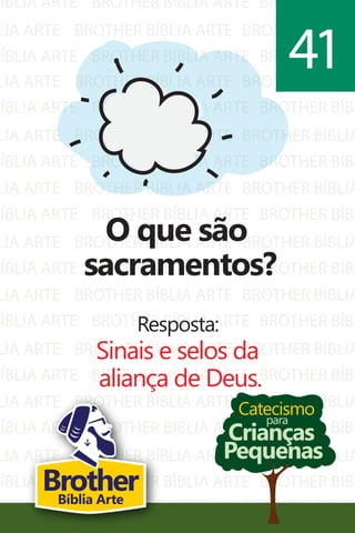 BÍBLIA ARTE
LIA ARTE
BÍBLIA ARTE
BROTHER BÍBLIA ARTE
BROTHER BÍBLIA ARTE
BROTHER BÍBLIA ARTE
BROTHER BÍBL
BROTHER BÍBLIA
BROTHER BÍBL
LIA ARTE
BÍBLIA ARTE
LIA ARTE
BÍBLIA ARTE
LIA ARTE
BÍBLIA ARTE
LIA ARTE
BÍBLIA ARTE
LIA ARTE
BÍBLIA ARTE
LIA ARTE
BÍBLIA ARTE
LIA ARTE
BÍBLIA ARTE
LIA ARTE
BÍBLIA ARTE
LIA ARTE
BROTHER BÍBLIA ARTE
BROTHER BÍBLIA ARTE
BROTHER BÍBLIA ARTE
BROTHER BÍBLIA ARTE
BROTHER BÍBLIA ARTE
BROTHER BÍBLIA ARTE
BROTHER BÍBLIA ARTE
BROTHER BÍBLIA ARTE
BROTHER BÍBLIA ARTE
BROTHER BÍBLIA ARTE
BROTHER BÍBLIA ARTE
BROTHER BÍBLIA ARTE
BROTHER BÍBLIA ARTE
BROTHER BÍBLIA ARTE
BROTHER BÍBLIA ARTE
BROTHER BÍBLIA ARTE
BROTHER BÍBLIA ARTE
BROTHER BÍBLIA
BROTHER BÍBL
BROTHER BÍBLIA
BROTHER BÍBL
BROTHER BÍBLIA
BROTHER BÍBL
BROTHER BÍBLIA
BROTHER BÍBL
BROTHER BÍBLIA
BROTHER BÍBL
BROTHER BÍBLIA
BROTHER BÍBL
BROTHER BÍBLIA
BROTHER BÍBL
BROTHER BÍBLIA
BROTHER BÍBL
BROTHER BÍBLIA
Catecismo
Crianças
Pequenas
para
O que são
sacramentos?
Resposta:
Sinais e selos da
aliança de Deus.
41
BrotherBíblia Arte
 