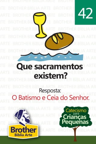 ARTE
RTE
ARTE
BROTHER BÍBLIA ARTE
BROTHER BÍBLIA ARTE
BROTHER BÍBLIA ARTE
BROTHER BÍBLIA AR
BROTHER BÍBLIA ARTE
BROTHER BÍBLIA AR
RTE
ARTE
RTE
ARTE
RTE
ARTE
RTE
ARTE
RTE
ARTE
RTE
ARTE
RTE
ARTE
RTE
ARTE
RTE
BROTHER BÍBLIA ARTE
BROTHER BÍBLIA ARTE
BROTHER BÍBLIA ARTE
BROTHER BÍBLIA ARTE
BROTHER BÍBLIA ARTE
BROTHER BÍBLIA ARTE
BROTHER BÍBLIA ARTE
BROTHER BÍBLIA ARTE
BROTHER BÍBLIA ARTE
BROTHER BÍBLIA ARTE
BROTHER BÍBLIA ARTE
BROTHER BÍBLIA ARTE
BROTHER BÍBLIA ARTE
BROTHER BÍBLIA ARTE
BROTHER BÍBLIA ARTE
BROTHER BÍBLIA ARTE
BROTHER BÍBLIA ARTE
BROTHER BÍBLIA ARTE
BROTHER BÍBLIA AR
BROTHER BÍBLIA ARTE
BROTHER BÍBLIA AR
BROTHER BÍBLIA ARTE
BROTHER BÍBLIA AR
BROTHER BÍBLIA ARTE
BROTHER BÍBLIA AR
BROTHER BÍBLIA ARTE
BROTHER BÍBLIA AR
BROTHER BÍBLIA ARTE
BROTHER BÍBLIA AR
BROTHER BÍBLIA ARTE
BROTHER BÍBLIA AR
BROTHER BÍBLIA ARTE
BROTHER BÍBLIA AR
BROTHER BÍBLIA ARTE
Catecismo
Crianças
Pequenas
para
Que sacramentos
existem?
Resposta:
O Batismo e Ceia do Senhor.
42
BrotherBíblia Arte
 