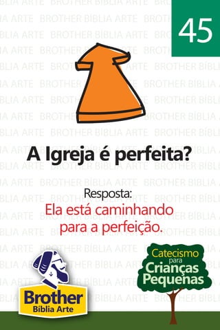 BLIA ARTE
IA ARTE
BLIA ARTE
BROTHER BÍBLIA ARTE
BROTHER BÍBLIA ARTE
BROTHER BÍBLIA ARTE
BROTHER BÍBLI
BROTHER BÍBLIA A
BROTHER BÍBLI
IA ARTE
BLIA ARTE
IA ARTE
BLIA ARTE
IA ARTE
BLIA ARTE
IA ARTE
BLIA ARTE
IA ARTE
BLIA ARTE
IA ARTE
BLIA ARTE
IA ARTE
BLIA ARTE
IA ARTE
BLIA ARTE
IA ARTE
BROTHER BÍBLIA ARTE
BROTHER BÍBLIA ARTE
BROTHER BÍBLIA ARTE
BROTHER BÍBLIA ARTE
BROTHER BÍBLIA ARTE
BROTHER BÍBLIA ARTE
BROTHER BÍBLIA ARTE
BROTHER BÍBLIA ARTE
BROTHER BÍBLIA ARTE
BROTHER BÍBLIA ARTE
BROTHER BÍBLIA ARTE
BROTHER BÍBLIA ARTE
BROTHER BÍBLIA ARTE
BROTHER BÍBLIA ARTE
BROTHER BÍBLIA ARTE
BROTHER BÍBLIA ARTE
BROTHER BÍBLIA ARTE
BROTHER BÍBLIA A
BROTHER BÍBLI
BROTHER BÍBLIA A
BROTHER BÍBLI
BROTHER BÍBLIA A
BROTHER BÍBLI
BROTHER BÍBLIA A
BROTHER BÍBLI
BROTHER BÍBLIA A
BROTHER BÍBLI
BROTHER BÍBLIA A
BROTHER BÍBLI
BROTHER BÍBLIA A
BROTHER BÍBLI
BROTHER BÍBLIA A
BROTHER BÍBLI
BROTHER BÍBLIA A
Catecismo
Crianças
Pequenas
para
A Igreja é perfeita?
Resposta:
Ela está caminhando
para a perfeição.
45
BrotherBíblia Arte
 