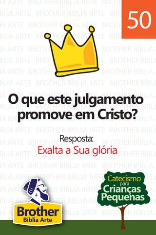 IA ARTE
BLIA ARTE
IA ARTE
BLIA ARTE
IA ARTE
BLIA ARTE
BROTHER BÍBLIA ARTE
BROTHER BÍBLIA ARTE
BROTHER BÍBLIA ARTE
BROTHER BÍBLIA ARTE
BROTHER BÍBLIA ARTE
BROTHER BÍBLIA ARTE
BROTHER BÍBLIA A
BROTHER BÍBLI
BROTHER BÍBLIA A
BROTHER BÍBLI
BROTHER BÍBLIA A
BROTHER BÍBLI
IA ARTE
BLIA ARTE
IA ARTE
BLIA ARTE
IA ARTE
BLIA ARTE
IA ARTE
BLIA ARTE
IA ARTE
BLIA ARTE
IA ARTE
BLIA ARTE
IA ARTE
BLIA ARTE
BROTHER BÍBLIA ARTE
BROTHER BÍBLIA ARTE
BROTHER BÍBLIA ARTE
BROTHER BÍBLIA ARTE
BROTHER BÍBLIA ARTE
BROTHER BÍBLIA ARTE
BROTHER BÍBLIA ARTE
BROTHER BÍBLIA ARTE
BROTHER BÍBLIA ARTE
BROTHER BÍBLIA ARTE
BROTHER BÍBLIA ARTE
BROTHER BÍBLIA ARTE
BROTHER BÍBLIA ARTE
BROTHER BÍBLIA ARTE
BROTHER BÍBLIA A
BROTHER BÍBLI
BROTHER BÍBLIA A
BROTHER BÍBLI
BROTHER BÍBLIA A
BROTHER BÍBLI
BROTHER BÍBLIA A
BROTHER BÍBLI
BROTHER BÍBLIA A
BROTHER BÍBLI
BROTHER BÍBLIA A
BROTHER BÍBLI
BROTHER BÍBLIA A
BROTHER BÍBLI
Catecismo
Crianças
Pequenas
para
O que este julgamento
promove em Cristo?
Resposta:
Exalta a Sua glória
50
BrotherBíblia Arte
 