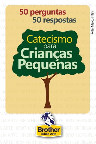 A ARTE
BLIA ARTE
A ARTE
BLIA ARTE
A ARTE
BLIA ARTE
A ARTE
BLIA ARTE
BROTHER BÍBLIA ARTE
BROTHER BÍBLIA ARTE
BROTHER BÍBLIA ARTE
BROTHER BÍBLIA ARTE
BROTHER BÍBLIA ARTE
BROTHER BÍBLIA ARTE
BROTHER BÍBLIA ARTE
BROTHER BÍBLIA ARTE
BROTHER BÍBLIA A
BROTHER BÍBLIA
BROTHER BÍBLIA A
BROTHER BÍBLIA
BROTHER BÍBLIA A
BROTHER BÍBLIA
BROTHER BÍBLIA A
BROTHER BÍBLIA
A ARTE
BLIA ARTE
A ARTE
BLIA ARTE
BLIA ARTE
A ARTE
BLIA ARTE
A ARTE
BLIA ARTE
A ARTE
BLIA ARTE
A ARTE
BROTHER BÍBLIA ARTE
BROTHER BÍBLIA ARTE
BROTHER BÍBLIA ARTE
BROTHER BÍBLIA ARTE
BROTHER BÍBLIA ARTE
BROTHER BÍBLIA ARTE
BROTHER BÍBLIA ARTE
BROTHER BÍBLIA ARTE
BROTHER BÍBLIA ARTE
BROTHER BÍBLIA ARTE
BROTHER BÍBLIA ARTE
BROTHER BÍBLIA ARTE
BROTHER BÍBLIA ARTE
BROTHER BÍBLIA A
BROTHER BÍBLIA
BROTHER BÍBLIA A
BROTHER BÍBLIA
BROTHER BÍBLIA A
BROTHER BÍBLIA
BROTHER BÍBLIA A
BROTHER BÍBLIA
BROTHER BÍBLIA A
BROTHER BÍBLIA
BROTHER BÍBLIA A
BROTHER BÍBLIA
BROTHER BÍBLIA A
Catecismo
Crianças
Pequenas
para
50 perguntas
50 respostas
Arte:MarcusNati
BrotherBíblia Arte
 