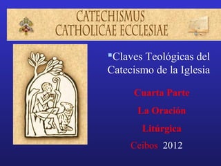 Claves Teológicas del
Catecismo de la Iglesia

     Cuarta Parte
      La Oración
       Litúrgica
     Ceibos 2012
 