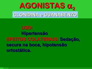 AGONISTASAGONISTAS αα22
CLONIDINA e GUANABENZOCLONIDINA e GUANABENZO
AGONISTAAGONISTA αα22
PósPós
AGONISTAAGONISTA αα22
PréPré
↓↓ PA (prolongada)PA (prolongada)↓↓ [NA][NA]
αα22
CaCa2+2+
XX
NANA
NANA
ContraçãoContração ↑↑ PA (agudo)PA (agudo)
↓↓ AtividadeAtividade
SimpáticaSimpática ↓↓ PA (prolongada)PA (prolongada)
NTSNTS
EFEITOS COLATERAIS:EFEITOS COLATERAIS: Sedação,Sedação,
secura na boca, hipotensãosecura na boca, hipotensão
ortostática.ortostática.
USO:USO:
HipertensãoHipertensão
 