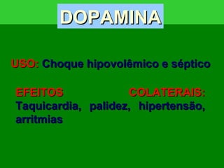 ↓↓ [DA][DA]
ββ11
αα11
↑↑[DA][DA]
DD11
↑↑↑↑[DA][DA]
Rim,Rim,
mesentério,mesentério,
coronáriascoronárias
DilataçãoDilatação
↑↑ Filtração Glomerular,Filtração Glomerular, ↑↑ Excreção de NaExcreção de Na++
↑↑ FC e ContraçãoFC e Contração ↑↑ PAPA
ContraçãoContração ↑↑ PAPA
↑↑ [NA][NA]NANA
NANA
NANA
NANA
NANA
NANA
EFEITOS COLATERAIS:EFEITOS COLATERAIS:
Taquicardia, palidez, hipertensão,Taquicardia, palidez, hipertensão,
arritmiasarritmias
USO:USO: Choque hipovolêmico e sépticoChoque hipovolêmico e séptico
DOPAMINADOPAMINA
 