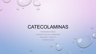 CATECOLAMINAS
FEOCROMOCITOMAS
TUMOR DE CÉLULAS CROMAFINES
DRA: MLRC Y JACK R C
FISIOPATOLOGÍA
 