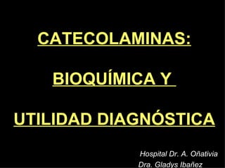 CATECOLAMINAS: BIOQUÍMICA Y  UTILIDAD DIAGNÓSTICA Hospital Dr. A. Oñativia Dra. Gladys Ibañez 