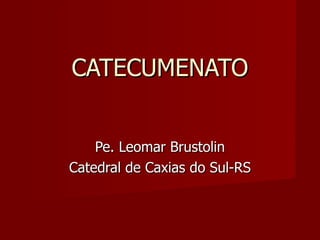 CATECUMENATO Pe. Leomar Brustolin Catedral de Caxias do Sul-RS 