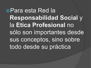 Para esta Red la
Responsabilidad Social y
la Etica Profesional no
sólo son importantes desde
sus conceptos, sino sobre
todo desde su práctica
 