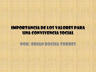 IMPORTANCIA DE LOS VALORES PARA UNA CONVIVENCIA SOCIAL POR: BRIAN ROCHA TORRES 