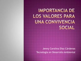 IMPORTANCIA DE LOS VALORES PARA UNA CONVIVENCIA SOCIAL Jenny Carolina Díaz Cárdenas Tecnología en Desarrollo Ambiental 