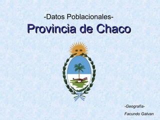 -Datos Poblacionales-
Provincia de Chaco




                          -Geografía-
                          Facundo Galvan
 