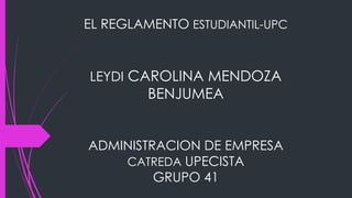 EL REGLAMENTO ESTUDIANTIL-UPC 
LEYDI CAROLINA MENDOZA 
BENJUMEA 
ADMINISTRACION DE EMPRESA 
CATREDA UPECISTA 
GRUPO 41 
 