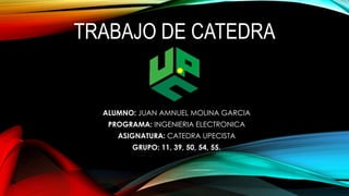 TRABAJO DE CATEDRA 
ALUMNO: JUAN AMNUEL MOLINA GARCIA 
PROGRAMA: INGENIERIA ELECTRONICA 
ASIGNATURA: CATEDRA UPECISTA 
GRUPO: 11, 39, 50, 54, 55. 
 