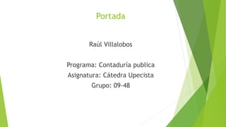 Portada 
Raúl Villalobos 
Programa: Contaduría publica 
Asignatura: Cátedra Upecista 
Grupo: 09-48 
 