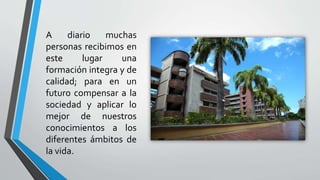 A diario muchas 
personas recibimos en 
este lugar una 
formación integra y de 
calidad; para en un 
futuro compensar a la 
sociedad y aplicar lo 
mejor de nuestros 
conocimientos a los 
diferentes ámbitos de 
la vida. 
 