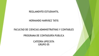 REGLAMENTO ESTUDIANTIL 
HERNANDO NARVÁEZ TATIS 
FACULTAD DE CIENCIAS ADMINISTRATIVAS Y CONTABLES 
PROGRAMA DE CONTADURÍA PUBLICA 
CATEDRA UPECISTA 
GRUPO 05 
 