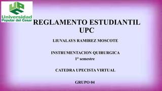 REGLAMENTO ESTUDIANTIL 
UPC 
LIUVALAYS RAMIREZ MOSCOTE 
INSTRUMENTACION QUIRURGICA 
1° semestre 
CATEDRA UPECISTA VIRTUAL 
GRUPO 04 
 