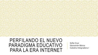 PERFILANDO EL NUEVO
PARADIGMA EDUCATIVO
PARA LA ERA INTERNET
Kelly Cruz
Educación Básica
Catedra Integradora I
 