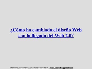 ¿Cómo ha cambiado el diseño Web
   con la llegada del Web 2.0?




Monterrey, noviembre 2007 / Paulo Saavedra V. / paulo.saavedra@gmail.com