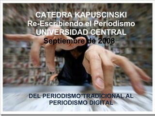 DEL PERIODISMO TRADICIONAL AL PERIODISMO DIGITAL CATEDRA KAPUSCINSKI Re-Escribiendo el Periodismo UNIVERSIDAD CENTRAL Septiembre de 2008     