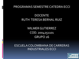 PROGRAMAS SEMESTRE CATEDRA ECCI DOCENTE  RUTH  TERESA BERNAL RUIZ WILMER GUTIERREZ COD. 2004251101 GRUPO 26 ESCUELA COLOMBIANA DE CARRERAS INDUSTRIALES ECCI  