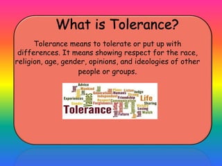 Tolerance means to tolerate or put up with 
differences. It means showing respect for the race, 
religion, age, gender, opinions, and ideologies of other 
people or groups. 
 