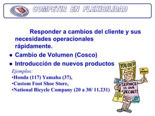 Responder a cambios del cliente y sus
 necesidades operacionales
 rápidamente.
 Cambio de Volumen (Cosco)
 Introducción de nuevos productos
Ejemplos:
•Honda (117) Yamaha (37),
•Custom Foot Shoe Store,
•National Bicycle Company (20 a 30/ 11.231)
 