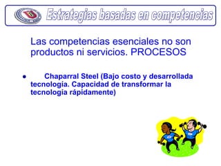 Las competencias esenciales no son
productos ni servicios. PROCESOS

    Chaparral Steel (Bajo costo y desarrollada
tecnología. Capacidad de transformar la
tecnología rápidamente)
 