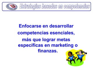 Enfocarse en desarrollar
competencias esenciales,
  más que lograr metas
específicas en marketing o
         finanzas.
 