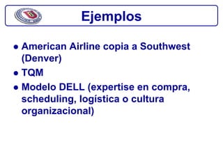 Ejemplos

American Airline copia a Southwest
(Denver)
TQM
Modelo DELL (expertise en compra,
scheduling, logística o cultura
organizacional)
 