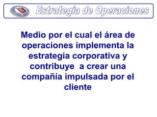 Medio por el cual el área de
operaciones implementa la
 estrategia corporativa y
  contribuye a crear una
compañía impulsada por el
          cliente
 