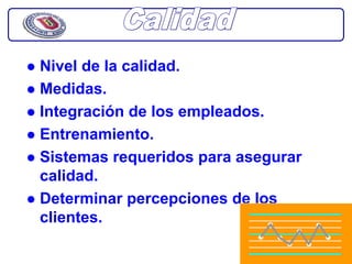 Nivel de la calidad.
Medidas.
Integración de los empleados.
Entrenamiento.
Sistemas requeridos para asegurar
calidad.
Determinar percepciones de los
clientes.
 