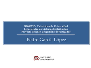 DF000757 - Catedrático de Universidad
Especialidad en Sistemas Distribuidos
Proyecto docente, de gestión e investigador
Pedro García López
 