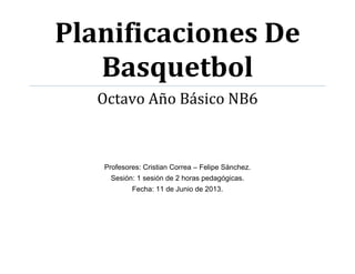 Planificaciones De
Basquetbol
Octavo Año Básico NB6
Profesores: Cristian Correa – Felipe Sánchez.
Sesión: 1 sesión de 2 horas pedagógicas.
Fecha: 11 de Junio de 2013.
 