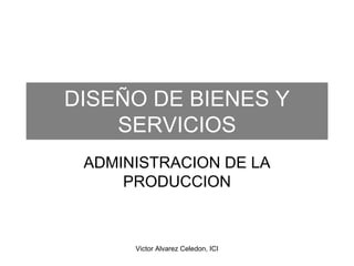 DISEÑO DE BIENES Y
    SERVICIOS
 ADMINISTRACION DE LA
     PRODUCCION



      Victor Alvarez Celedon, ICI
 