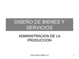 DISEÑO DE BIENES Y
    SERVICIOS
 ADMINISTRACION DE LA
     PRODUCCION



      Víctor Alvarez Celedón, ICI   1
 