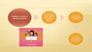 Habitos, civismo e
identidad Digital.
9.- Mediante los
recursos digitales
realizar acciones
de ciudadanía y
desarrollo
personal.
10.- Fomentar
hábitod de usos
saludables
11.- Actuar de
forma crítica y
responsible en el
uso de las TIC.
 