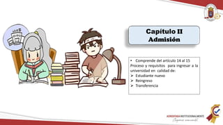 Capítulo II
Admisión
• Comprende del artículo 14 al 15
Proceso y requisitos para ingresar a la
universidad en calidad de:
 Estudiante nuevo
 Reingreso
 Transferencia
 