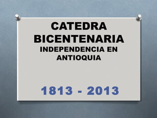 CATEDRA
BICENTENARIA
INDEPENDENCIA EN
ANTIOQUIA
1813 - 2013
 