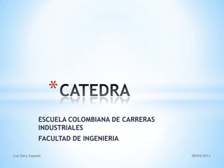 CATEDRA ESCUELA COLOMBIANA DE CARRERAS INDUSTRIALES FACULTAD DE INGENIERIA 2011-04-08 Luz Dary Cepeda 