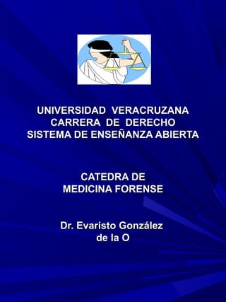UNIVERSIDAD VERACRUZANA
    CARRERA DE DERECHO
SISTEMA DE ENSEÑANZA ABIERTA



       CATEDRA DE
     MEDICINA FORENSE


     Dr. Evaristo González
             de la O
 