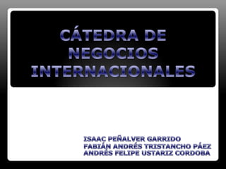 CÁTEDRA DE NEGOCIOS INTERNACIONALES  ISAAC PEÑALVER GARRIDO FABIÁN ANDRÉS TRISTANCHO PÁEZ ANDRÉS FELIPE USTARIZ CORDOBA 