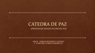 CATEDRA DE PAZ
APRENDIZAJE BASADO EN PROYECTOS
ERICK FABIAN RESTREPO LOZANO
I. E ARTURO GOMEZ JARAMILLO
 