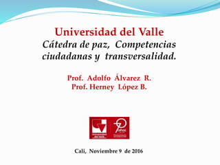 Cali, Noviembre 9 de 2016
Universidad del Valle
Cátedra de paz, Competencias
ciudadanas y transversalidad.
Prof. Adolfo Álvarez R.
Prof. Herney López B.
 