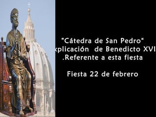 ” Cátedra de San Pedro “
Explicación de Benedicto XVI
   . Referente a esta fiesta

    Fiesta 22 de febrero
 