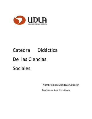 Catedra     Didáctica
De las Ciencias
Sociales.

              Nombre: Sisis Mendoza Calderón
              Profesora: Ana Henríquez
 